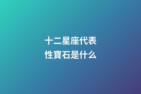 十二星座代表性寶石是什么-第1張-星座運勢-玄機派