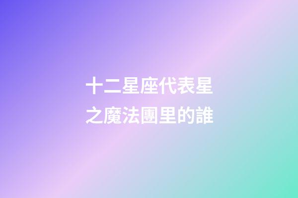十二星座代表星之魔法團里的誰-第1張-星座運勢-玄機派