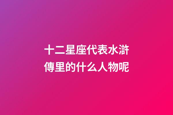 十二星座代表水滸傳里的什么人物呢-第1張-星座運勢-玄機派
