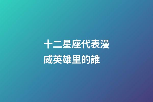 十二星座代表漫威英雄里的誰-第1張-星座運勢-玄機派