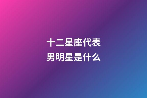十二星座代表男明星是什么-第1張-星座運勢-玄機派