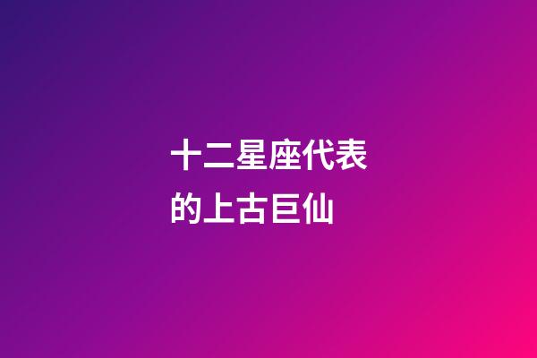 十二星座代表的上古巨仙-第1張-星座運(yùn)勢(shì)-玄機(jī)派
