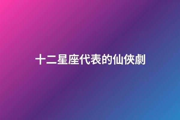 十二星座代表的仙俠劇-第1張-星座運勢-玄機派
