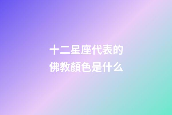 十二星座代表的佛教顏色是什么-第1張-星座運勢-玄機派