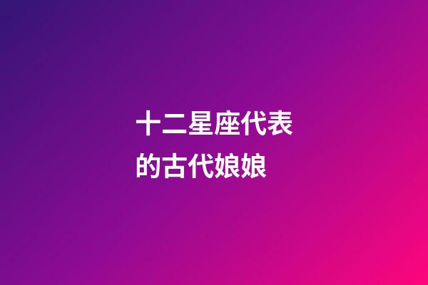 十二星座代表的古代娘娘-第1張-星座運勢-玄機派