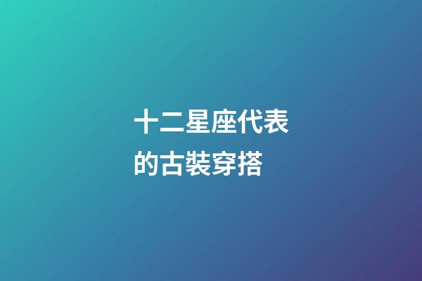 十二星座代表的古裝穿搭-第1張-星座運勢-玄機派