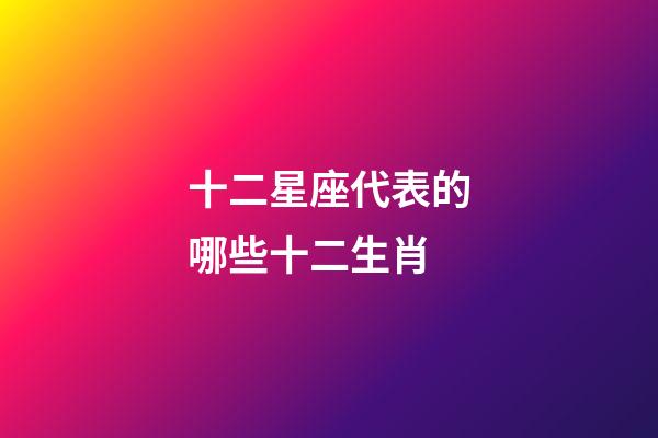 十二星座代表的哪些十二生肖-第1張-星座運勢-玄機派