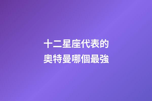 十二星座代表的奧特曼哪個最強-第1張-星座運勢-玄機派