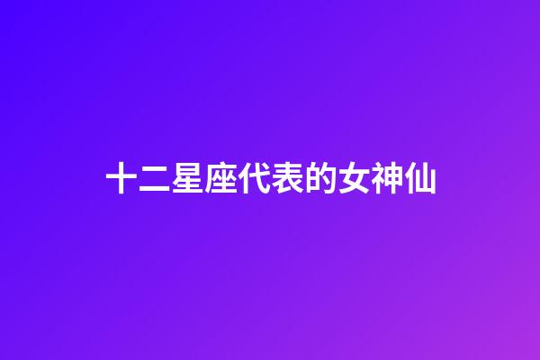 十二星座代表的女神仙-第1張-星座運(yùn)勢(shì)-玄機(jī)派
