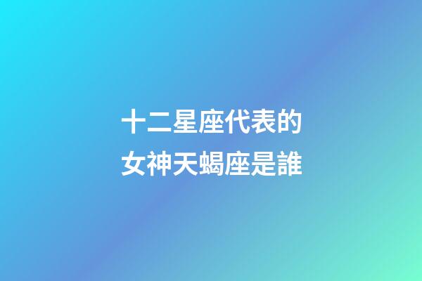 十二星座代表的女神天蝎座是誰-第1張-星座運(yùn)勢-玄機(jī)派