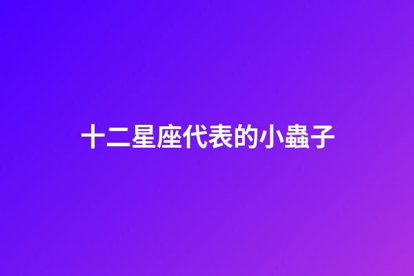 十二星座代表的小蟲子-第1張-星座運勢-玄機派