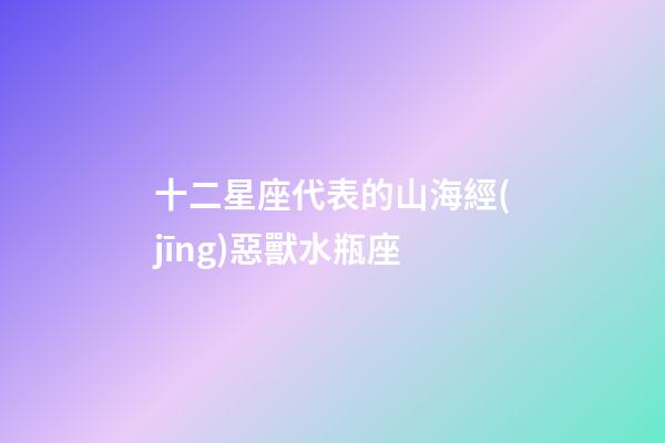 十二星座代表的山海經(jīng)惡獸水瓶座