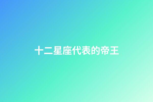 十二星座代表的帝王-第1張-星座運勢-玄機派