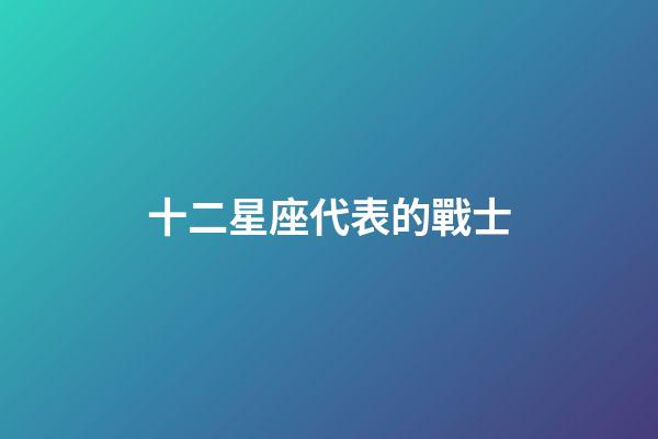 十二星座代表的戰士-第1張-星座運勢-玄機派