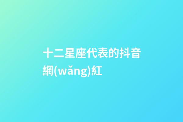 十二星座代表的抖音網(wǎng)紅-第1張-星座運(yùn)勢-玄機(jī)派