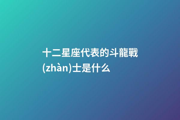 十二星座代表的斗龍戰(zhàn)士是什么-第1張-星座運勢-玄機派