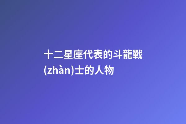 十二星座代表的斗龍戰(zhàn)士的人物