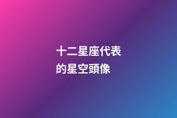 十二星座代表的星空頭像-第1張-星座運勢-玄機派