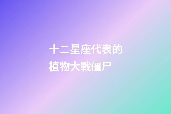 十二星座代表的植物大戰僵尸-第1張-星座運勢-玄機派