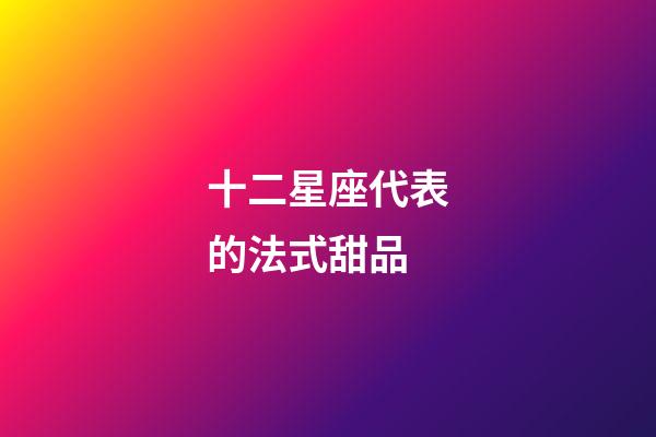 十二星座代表的法式甜品