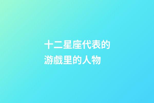 十二星座代表的游戲里的人物