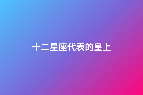 十二星座代表的皇上-第1張-星座運(yùn)勢(shì)-玄機(jī)派