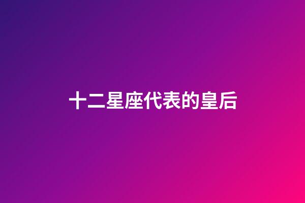十二星座代表的皇后（十二星座是古代的哪位妃子）-第1張-星座運(yùn)勢(shì)-玄機(jī)派