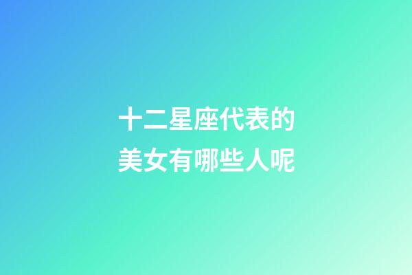 十二星座代表的美女有哪些人呢-第1張-星座運(yùn)勢(shì)-玄機(jī)派