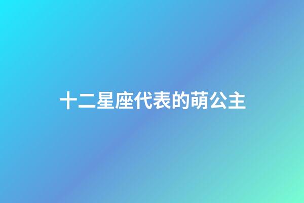 十二星座代表的萌公主（12星座公主可愛）-第1張-星座運勢-玄機派