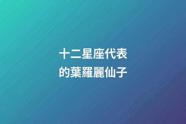 十二星座代表的葉羅麗仙子-第1張-星座運勢-玄機派