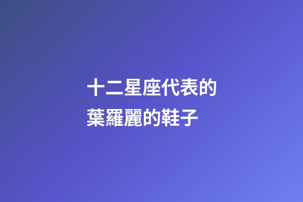 十二星座代表的葉羅麗的鞋子-第1張-星座運勢-玄機派