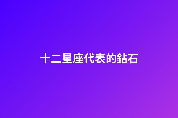 十二星座代表的鉆石-第1張-星座運勢-玄機派