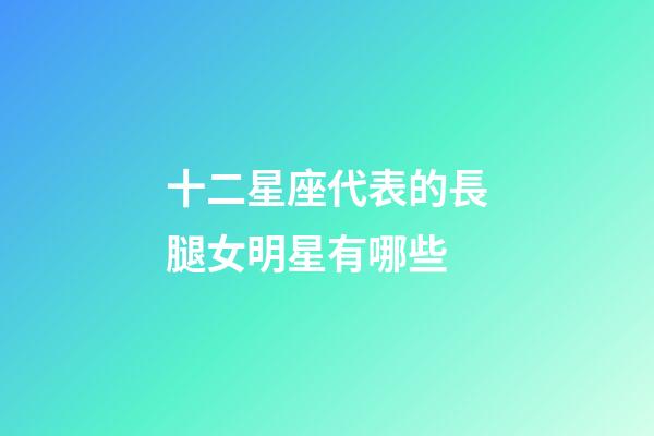 十二星座代表的長腿女明星有哪些-第1張-星座運(yùn)勢-玄機(jī)派