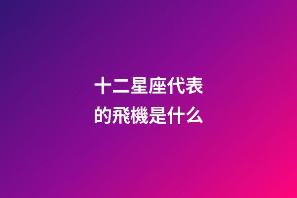 十二星座代表的飛機是什么-第1張-星座運勢-玄機派