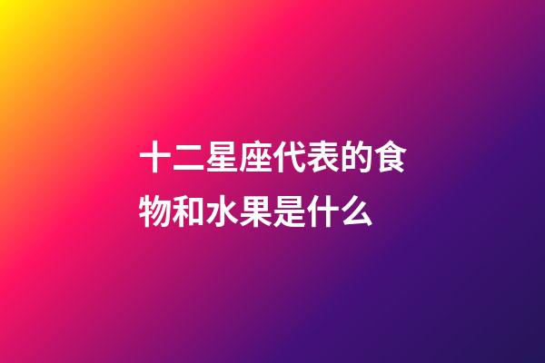 十二星座代表的食物和水果是什么-第1張-星座運勢-玄機派