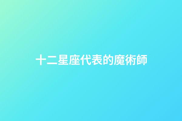 十二星座代表的魔術師-第1張-星座運勢-玄機派