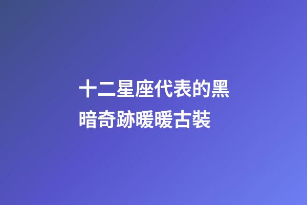 十二星座代表的黑暗奇跡暖暖古裝-第1張-星座運勢-玄機派