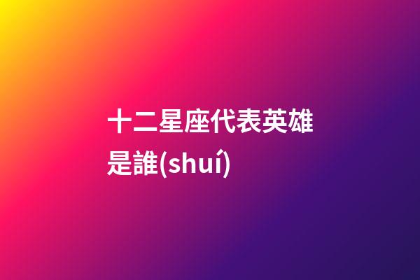 十二星座代表英雄是誰(shuí)-第1張-星座運(yùn)勢(shì)-玄機(jī)派