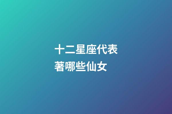 十二星座代表著哪些仙女-第1張-星座運勢-玄機派