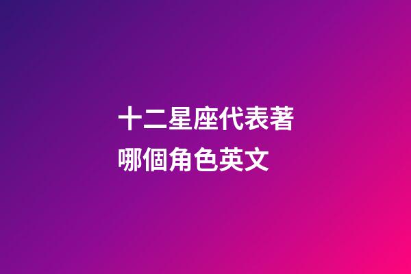 十二星座代表著哪個角色英文-第1張-星座運勢-玄機派