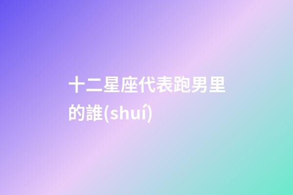十二星座代表跑男里的誰(shuí)-第1張-星座運(yùn)勢(shì)-玄機(jī)派