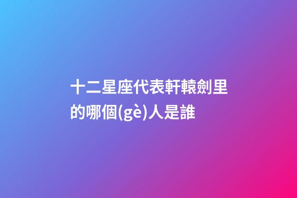 十二星座代表軒轅劍里的哪個(gè)人是誰-第1張-星座運(yùn)勢-玄機(jī)派