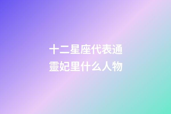 十二星座代表通靈妃里什么人物-第1張-星座運勢-玄機派