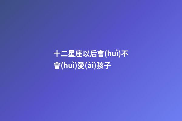 十二星座以后會(huì)不會(huì)愛(ài)孩子-第1張-星座運(yùn)勢(shì)-玄機(jī)派