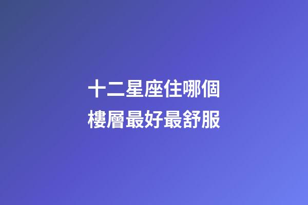 十二星座住哪個樓層最好最舒服-第1張-星座運勢-玄機派