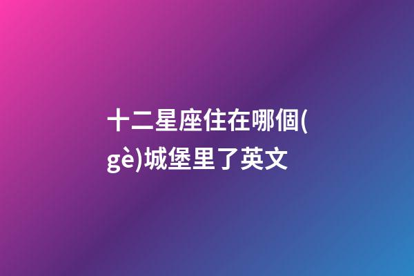 十二星座住在哪個(gè)城堡里了英文-第1張-星座運(yùn)勢(shì)-玄機(jī)派