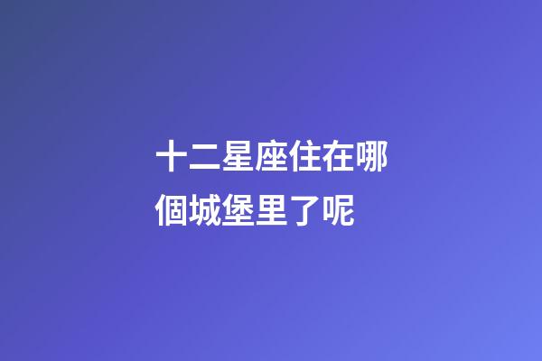 十二星座住在哪個城堡里了呢-第1張-星座運勢-玄機派
