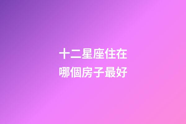 十二星座住在哪個房子最好-第1張-星座運勢-玄機派