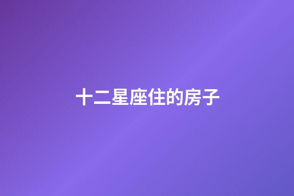 十二星座住的房子-第1張-星座運勢-玄機派
