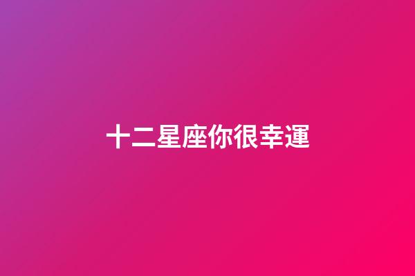十二星座你很幸運-第1張-星座運勢-玄機派